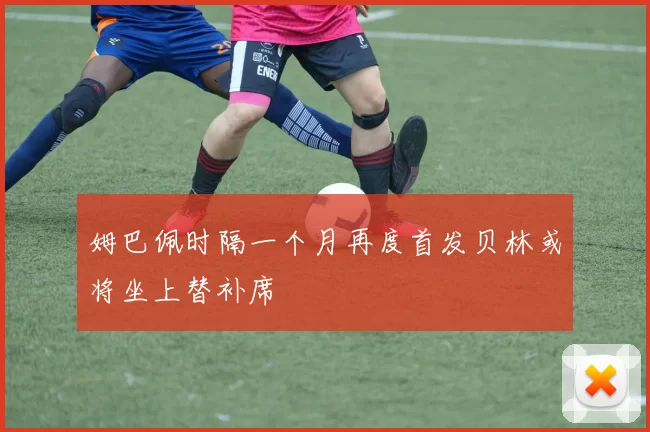 姆巴佩时隔一个月再度首发贝林或将坐上替补席