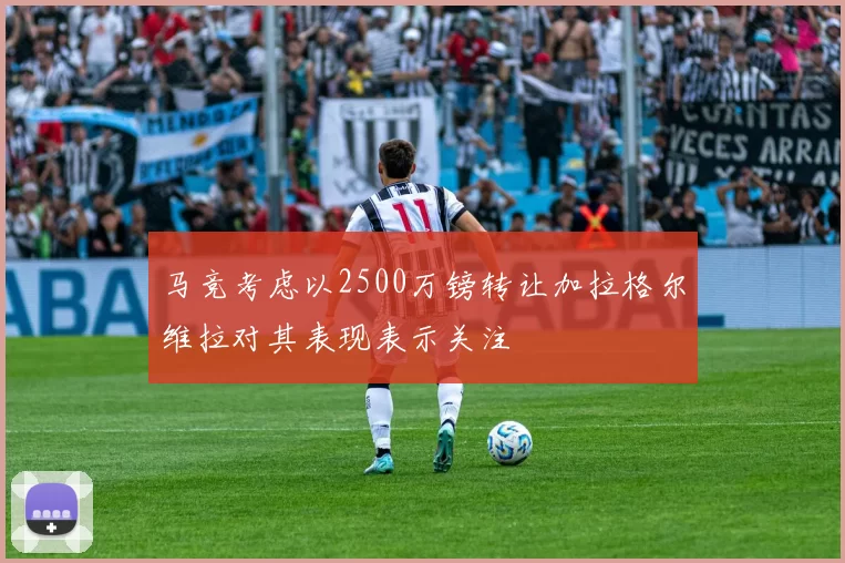马竞考虑以2500万镑转让加拉格尔维拉对其表现表示关注