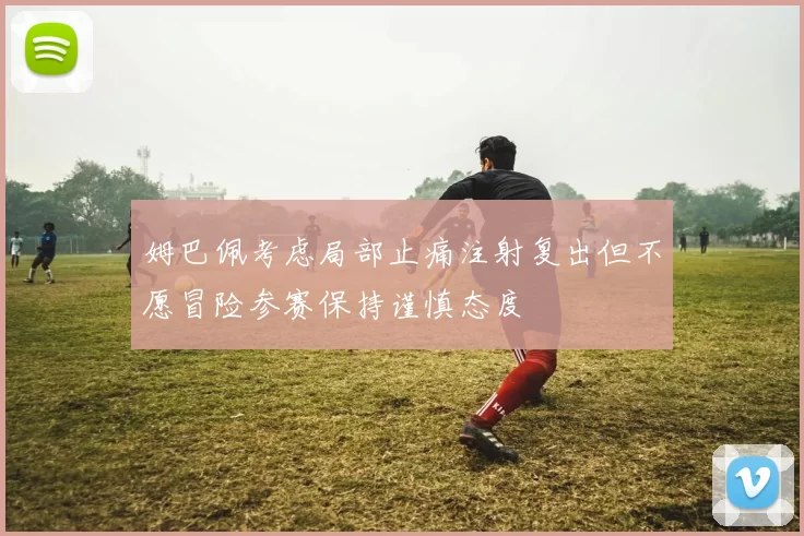 姆巴佩考虑局部止痛注射复出但不愿冒险参赛保持谨慎态度