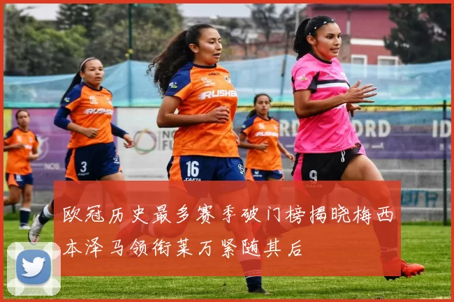 欧冠历史最多赛季破门榜揭晓梅西本泽马领衔莱万紧随其后