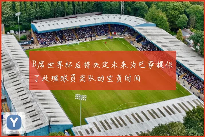 B席世界杯后将决定未来为巴萨提供了处理球员离队的宝贵时间