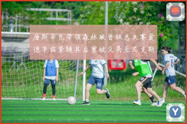 唐斯率先带领森林狼晋级总决赛爱德华兹紧随其后曾被交易至尼克斯