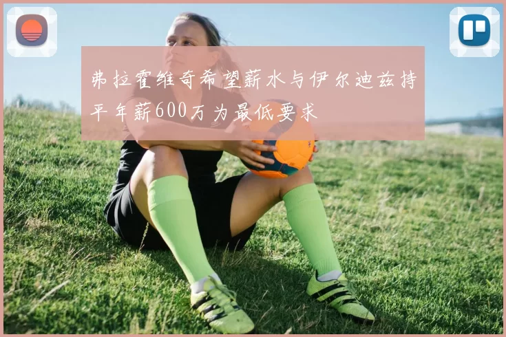 弗拉霍维奇希望薪水与伊尔迪兹持平年薪600万为最低要求