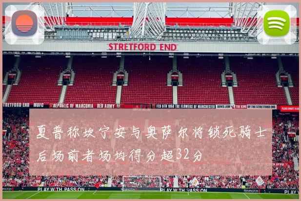 夏普称坎宁安与奥萨尔将锁死骑士后场前者场均得分超32分