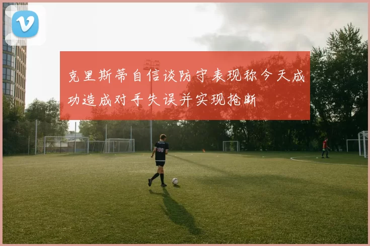 克里斯蒂自信谈防守表现称今天成功造成对手失误并实现抢断