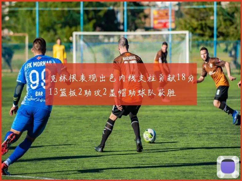 克林根表现出色内线支柱贡献18分13篮板2助攻2盖帽助球队获胜