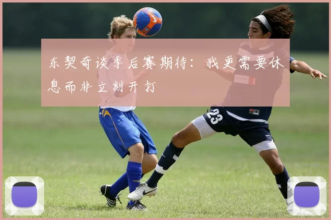 东契奇谈季后赛期待：我更需要休息而非立刻开打