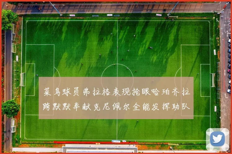 菜鸟球员弗拉格表现抢眼哈珀齐拉跨默默奉献克尼佩尔全能发挥助队取胜