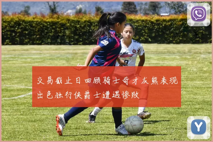 交易截止日回顾骑士奇才灰熊表现出色独行侠爵士遭遇惨败