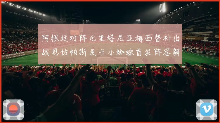 阿根廷对阵毛里塔尼亚梅西替补出战恩佐帕斯麦卡小蜘蛛首发阵容解析