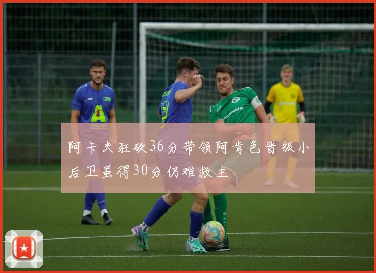 阿卡夫狂砍36分带领阿肯色晋级小后卫虽得30分仍难救主