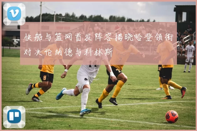 快船与篮网首发阵容揭晓哈登领衔对决伦纳德与科林斯