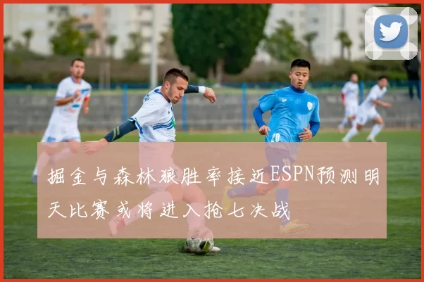 掘金与森林狼胜率接近ESPN预测明天比赛或将进入抢七决战