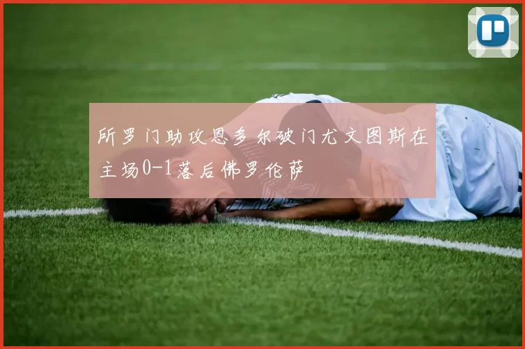所罗门助攻恩多尔破门尤文图斯在主场0-1落后佛罗伦萨