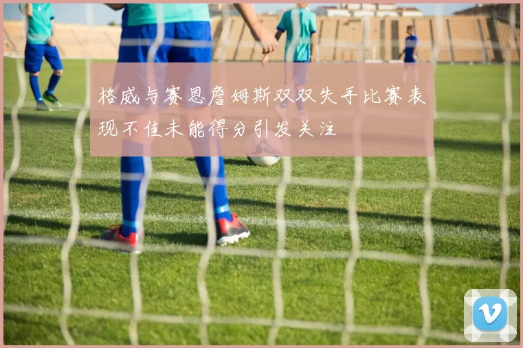 格威与赛恩詹姆斯双双失手比赛表现不佳未能得分引发关注