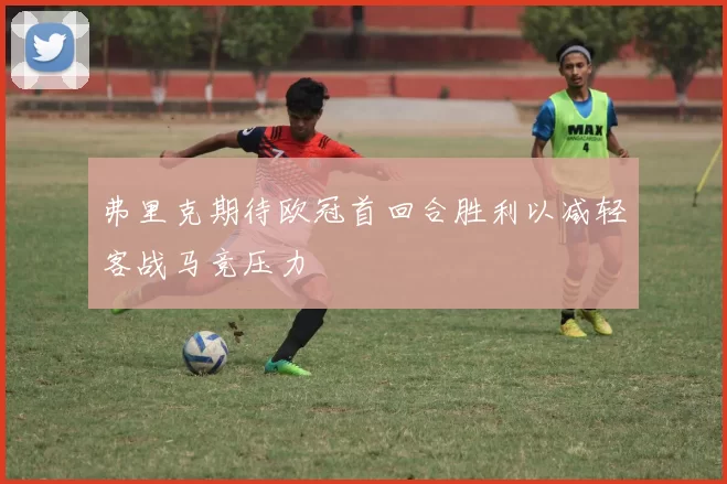 弗里克期待欧冠首回合胜利以减轻客战马竞压力